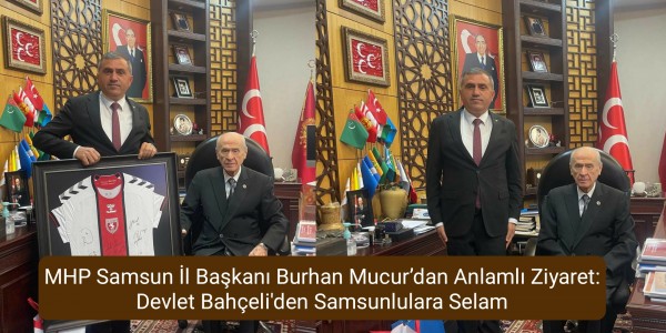 MHP Samsun İl Başkanı Burhan Mucur’dan Anlamlı Ziyaret: Devlet Bahçeli'den Samsunlulara Selam